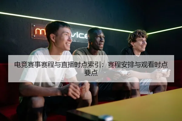 电竞赛事赛程与直播时点索引：赛程安排与观看时点要点