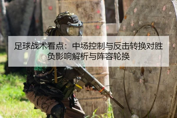 足球战术看点：中场控制与反击转换对胜负影响解析与阵容轮换